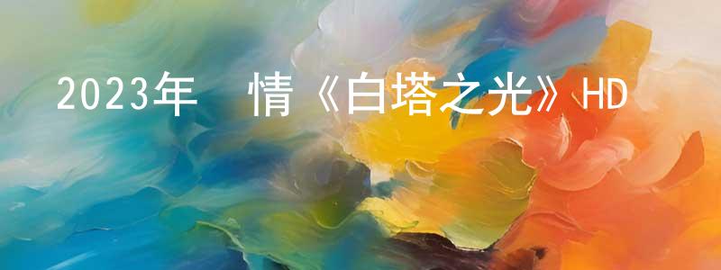 陳海坤的動漫綜藝大全,2023年劇情《白塔之光》HD國語中字迅雷下載_深夜電影